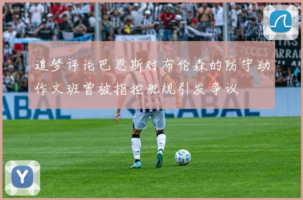 追梦评论巴恩斯对布伦森的防守动作文班曾被指控犯规引发争议