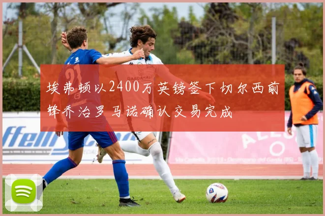 埃弗顿以2400万英镑签下切尔西前锋乔治罗马诺确认交易完成