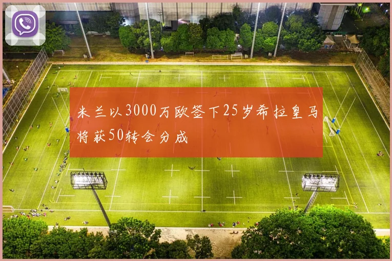 米兰以3000万欧签下25岁希拉皇马将获50转会分成