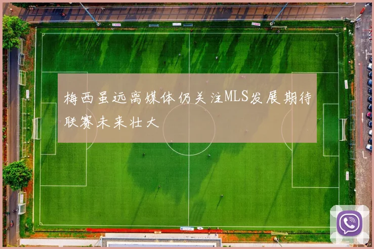 梅西虽远离媒体仍关注MLS发展期待联赛未来壮大