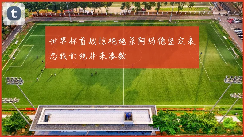 世界杯首战惊艳绝杀阿玛德坚定表态我们绝非来凑数