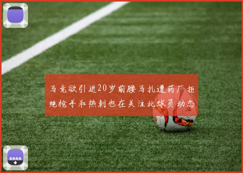 马竞欲引进20岁前腰马扎遭药厂拒绝枪手和热刺也在关注此球员动态