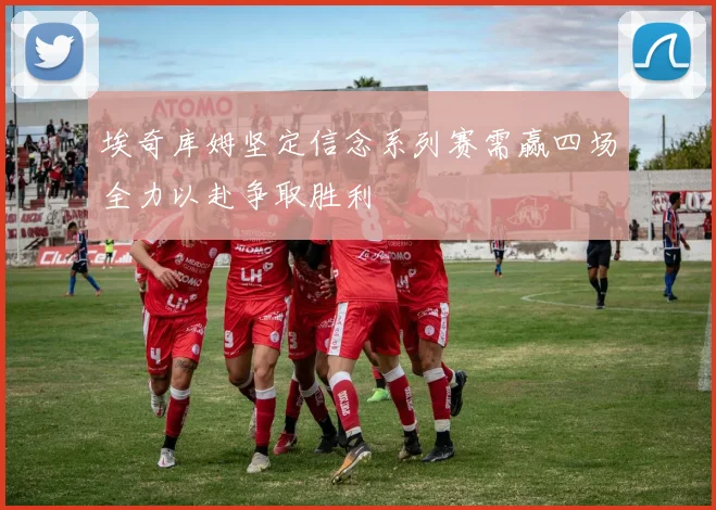 埃奇库姆坚定信念系列赛需赢四场全力以赴争取胜利
