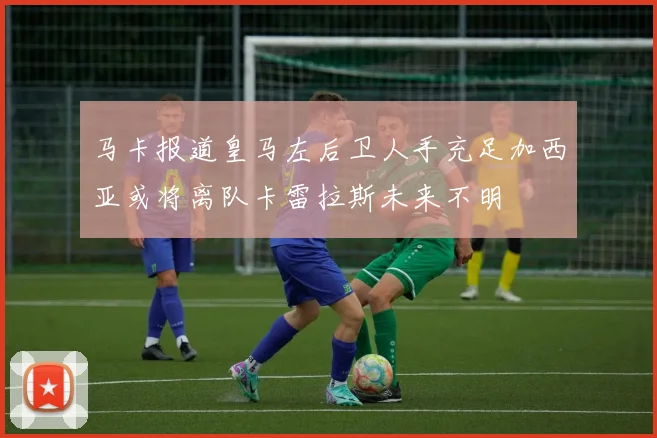 马卡报道皇马左后卫人手充足加西亚或将离队卡雷拉斯未来不明