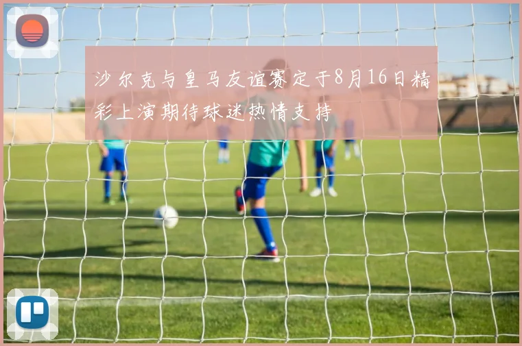 沙尔克与皇马友谊赛定于8月16日精彩上演期待球迷热情支持