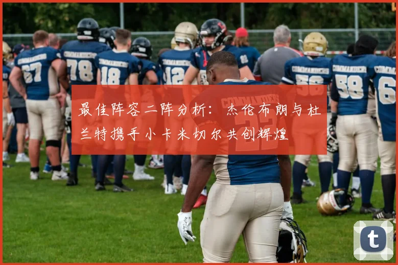 最佳阵容二阵分析：杰伦布朗与杜兰特携手小卡米切尔共创辉煌
