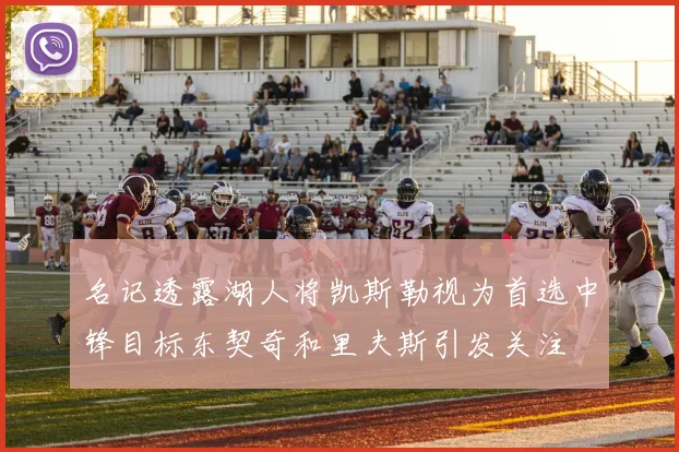 名记透露湖人将凯斯勒视为首选中锋目标东契奇和里夫斯引发关注