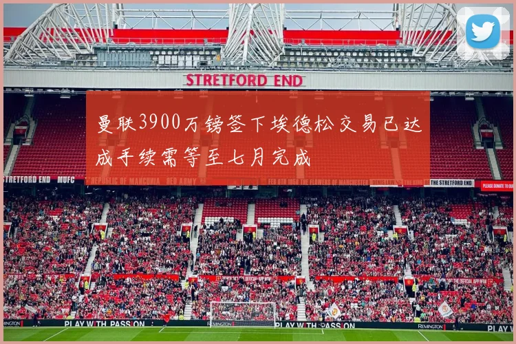 曼联3900万镑签下埃德松交易已达成手续需等至七月完成