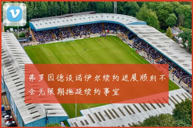 弗罗因德谈诺伊尔续约进展顺利不会无限期拖延续约事宜