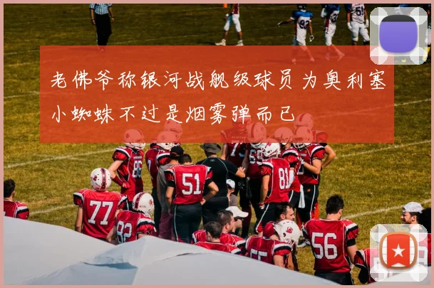 老佛爷称银河战舰级球员为奥利塞小蜘蛛不过是烟雾弹而已