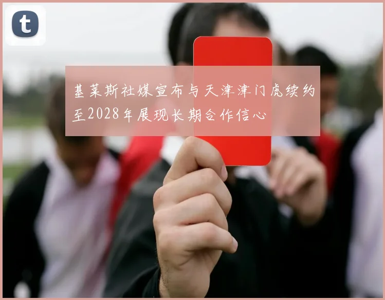基莱斯社媒宣布与天津津门虎续约至2028年展现长期合作信心