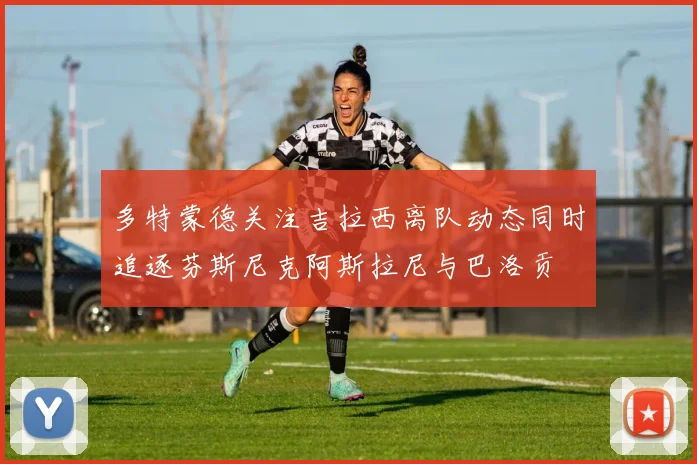 多特蒙德关注吉拉西离队动态同时追逐芬斯尼克阿斯拉尼与巴洛贡