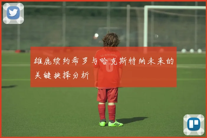 雄鹿续约希罗与哈克斯特纳未来的关键抉择分析