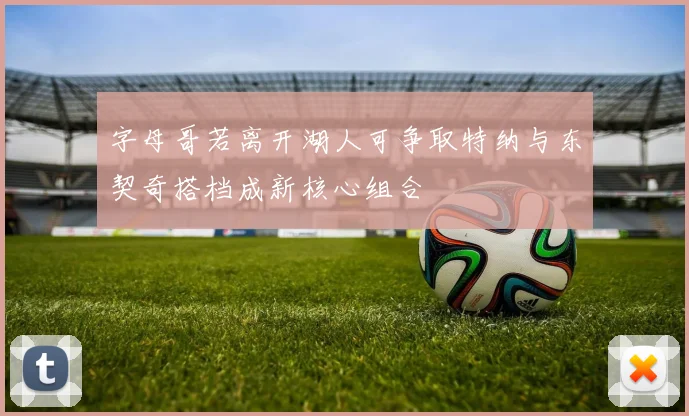 字母哥若离开湖人可争取特纳与东契奇搭档成新核心组合