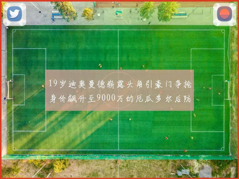 19岁迪奥曼德崭露头角引豪门争抢身价飙升至9000万的厄瓜多尔后防新星