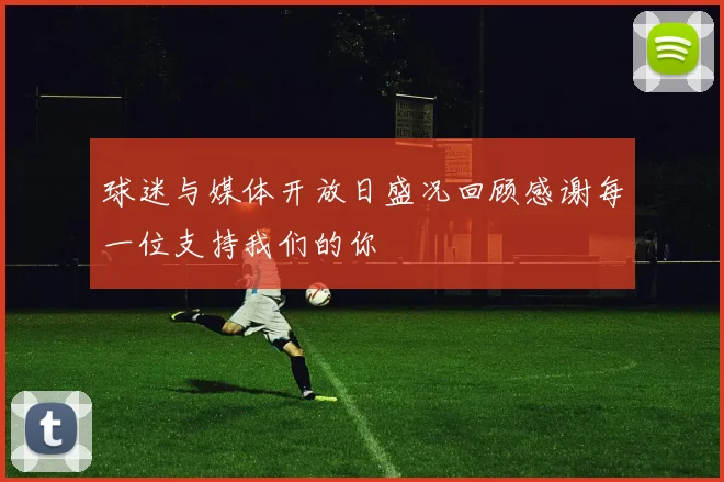 球迷与媒体开放日盛况回顾感谢每一位支持我们的你