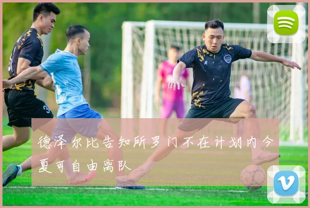 德泽尔比告知所罗门不在计划内今夏可自由离队