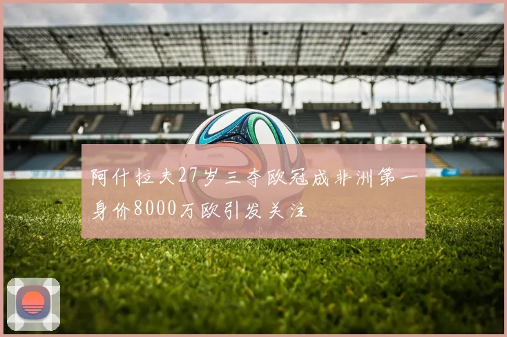 阿什拉夫27岁三夺欧冠成非洲第一身价8000万欧引发关注