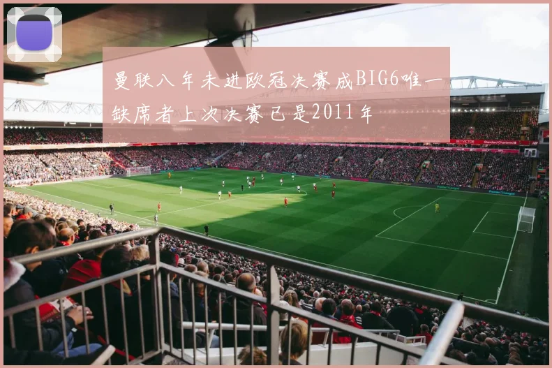 曼联八年未进欧冠决赛成BIG6唯一缺席者上次决赛已是2011年