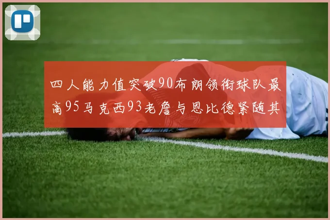 四人能力值突破90布朗领衔球队最高95马克西93老詹与恩比德紧随其后92