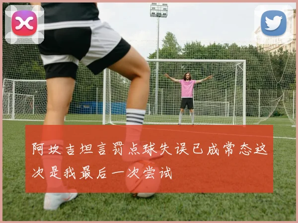 阿坎吉坦言罚点球失误已成常态这次是我最后一次尝试