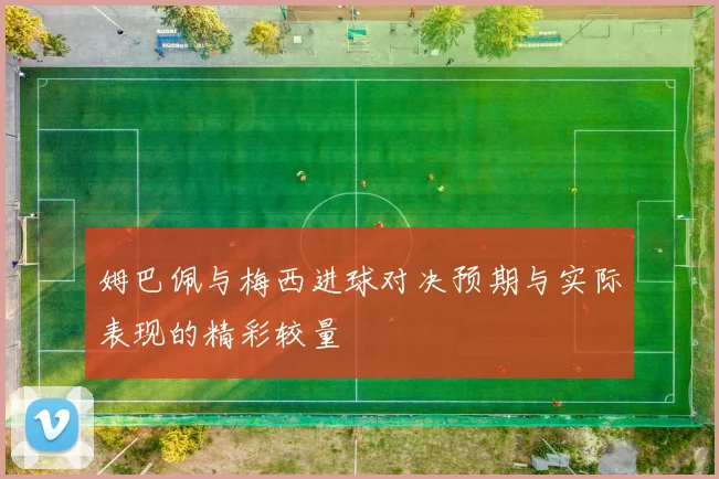姆巴佩与梅西进球对决预期与实际表现的精彩较量