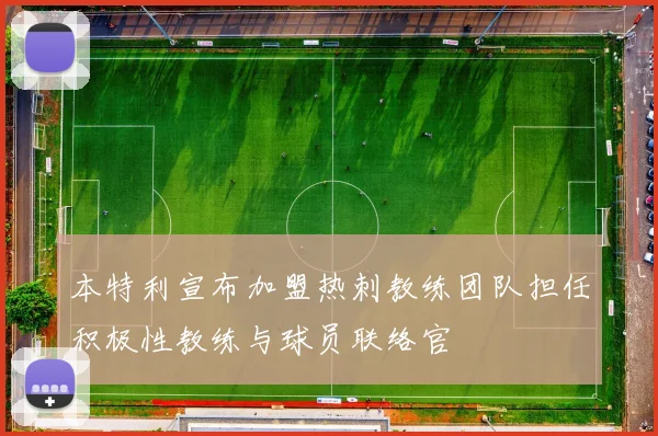 本特利宣布加盟热刺教练团队担任积极性教练与球员联络官