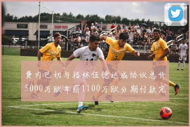 费内巴切与格林伍德达成协议总价5000万欧年薪1100万欧分期付款完成交易
