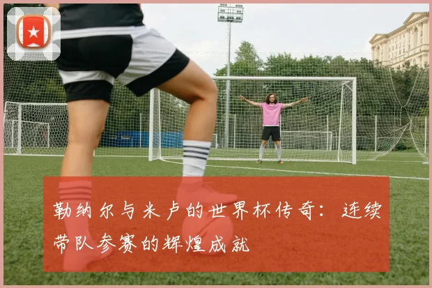 勒纳尔与米卢的世界杯传奇：连续带队参赛的辉煌成就