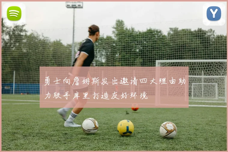 勇士向詹姆斯发出邀请四大理由助力联手库里打造友好环境
