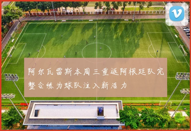 阿尔瓦雷斯本周三重返阿根廷队完整合练为球队注入新活力