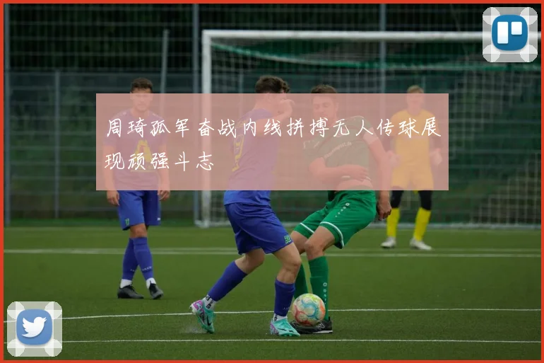 周琦孤军奋战内线拼搏无人传球展现顽强斗志