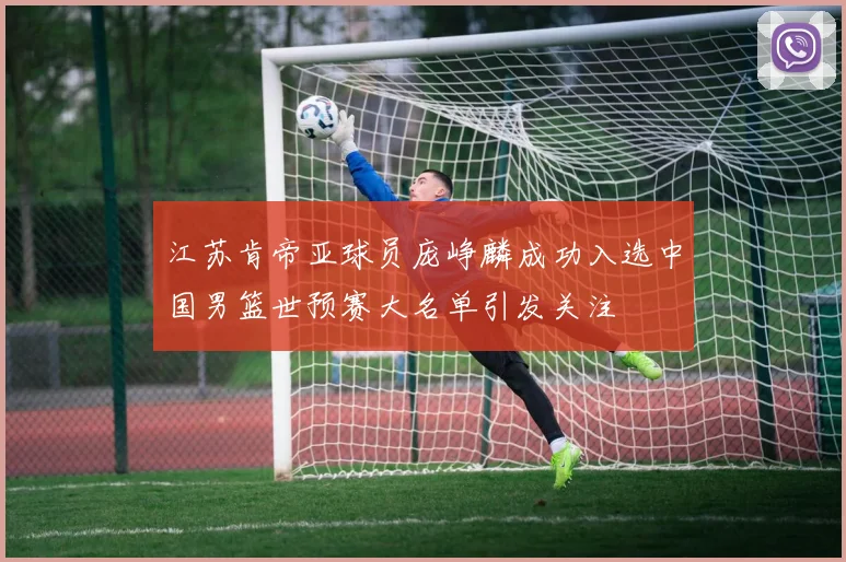 江苏肯帝亚球员庞峥麟成功入选中国男篮世预赛大名单引发关注
